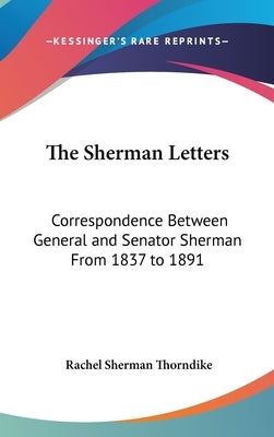 The Sherman Letters: Correspondence Between General and Senator Sherman From 1837 to 1891 by Thorndike, Rachel Sherman