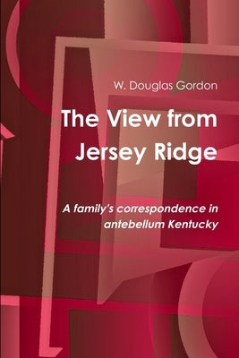 The View from Jersey Ridge: A family's correspondence in antebellum Kentucky by Gordon, W. Douglas