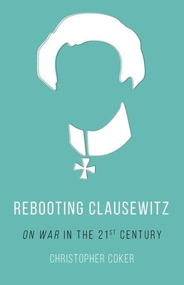 Rebooting Clausewitz: 'On War' in the Twenty-First Century by Coker, Christopher