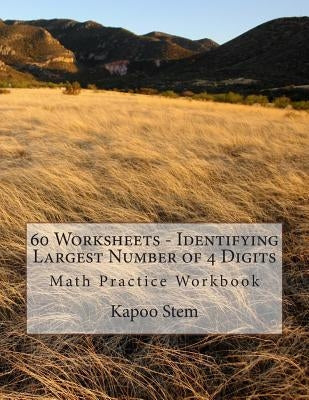 60 Worksheets - Identifying Largest Number of 4 Digits: Math Practice Workbook by Stem, Kapoo