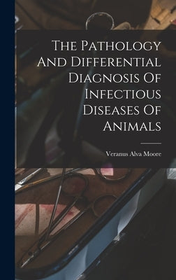 The Pathology And Differential Diagnosis Of Infectious Diseases Of Animals by Moore, Veranus Alva