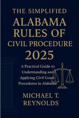The Simplified Alabama Rules of Civil Procedure 2025: A Practical Guide to Understanding and Applying Civil Court Procedures in Alabama by Reynolds, Michael T.