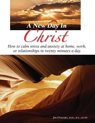 A New Day In Christ: How to calm stress and anxity at home, work, or relationships in twenty minutes a day by Otremba, Jim C.