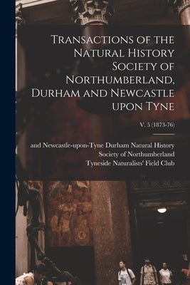 Transactions of the Natural History Society of Northumberland, Durham and Newcastle Upon Tyne; v. 5 (1873-76) by Natural History Society of Northumber