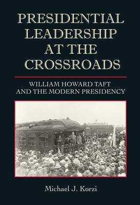 Presidential Leadership at the Crossroads: William Howard Taft and the Modern Presidency by Korzi, Michael J.