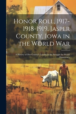 Honor Roll, 1917-1918-1919, Jasper County, Iowa in the World War: A History of one County's Loyalty in the Struggle for World Democracy by Anonymous