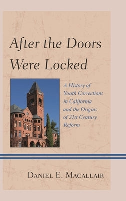 After the Doors Were Locked: A History of Youth Corrections in California and the Origins of Twenty-First Century Reform by Macallair, Daniel E.