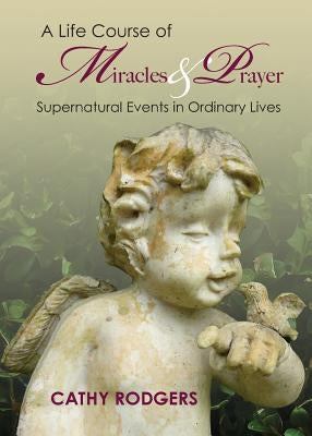 A Life Course of Miracles and Prayer: Supernatural Events in Ordinary Lives by Rodgers, Cathy