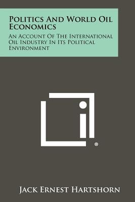 Politics And World Oil Economics: An Account Of The International Oil Industry In Its Political Environment by Hartshorn, Jack Ernest