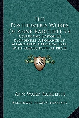 The Posthumous Works Of Anne Radcliffe V4: Comprising Gaston De Blondeville, A Romance; St. Alban's Abbey, A Metrical Tale; With Various Poetical Piec by Radcliffe, Ann Ward