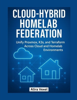 Cloud-Hybrid Homelab Federation: Unify Proxmox, K3s, and Terraform Across Cloud and Homelab Environments by Vexel, Alira