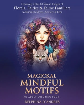 Magickal Mindful Motifs - An Adult Coloring Book: Creatively Color 63 Serene Images of Florals, Fairies & Feline Familiars to Diminish Stress, Anxiety by D'Andres, Delphina