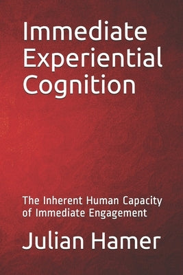 Immediate Experiential Cognition: The Inherent Human Capacity of Immediate Engagement by Hamer, Julian