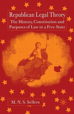 Republican Legal Theory: The History, Constitution and Purposes of Law in a Free State by Sellers, M.