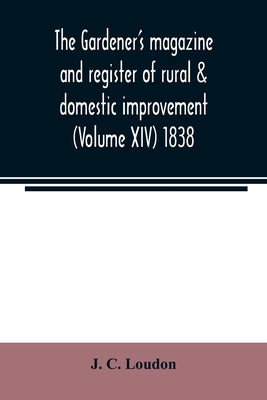 The Gardener's magazine and register of rural & domestic improvement (Volume XIV) 1838 by C. Loudon, J.
