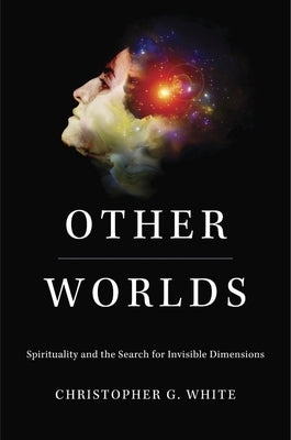 Other Worlds: Spirituality and the Search for Invisible Dimensions by White, Christopher G.