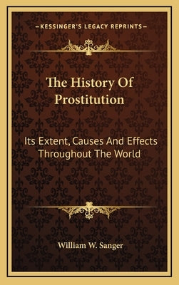 The History Of Prostitution: Its Extent, Causes And Effects Throughout The World by Sanger, William W.