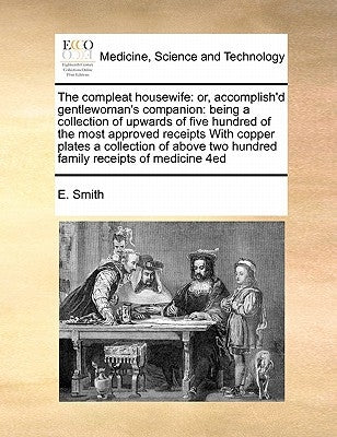 The Compleat Housewife: Or, Accomplish'd Gentlewoman's Companion: Being a Collection of Upwards of Five Hundred of the Most Approved Receipts by Smith, E.
