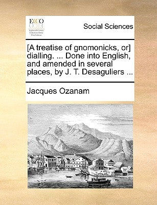 [A Treatise of Gnomonicks, Or] Dialling. ... Done Into English, and Amended in Several Places, by J. T. Desaguliers ... by Ozanam, Jacques