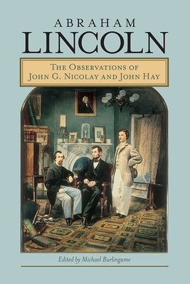 Abraham Lincoln: The Observations of John G. Nicolay and John Hay by Burlingame, Michael