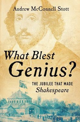 What Blest Genius?: The Jubilee That Made Shakespeare by Stott, Andrew McConnell