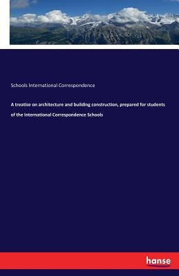 A treatise on architecture and building construction, prepared for students of the International Correspondence Schools by International Correspondence, Schools
