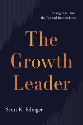 The Growth Leader: Strategies to Drive the Top and Bottom Lines by Edinger, Scott K.