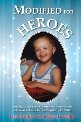Modified for Heroes: Writings, Art, and Poetry of a Man with Down Syndrome as Communicated to, Edited, and Compiled by his Mother by Oelrich, Ian Luke