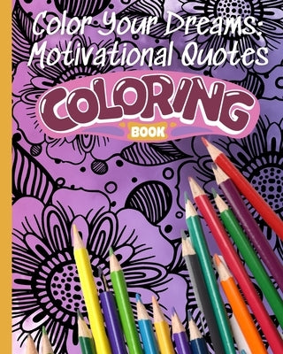 Color Your Dreams: Motivational Quotes Coloring Book: An Inspirational Colouring Book For Adults and Everyone by Nguyen, Thy