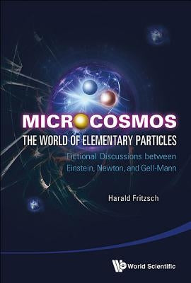 Microcosmos: The World of Elementary Particles - Fictional Discussions Between Einstein, Newton, and Gell-Mann by Fritzsch, Harald