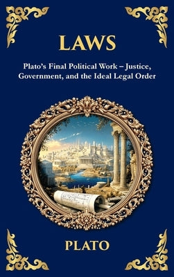 Laws: Plato's Final Political Work - Justice, Government, and the Ideal Legal Order (Deluxe Hardbound Edition) by Plato