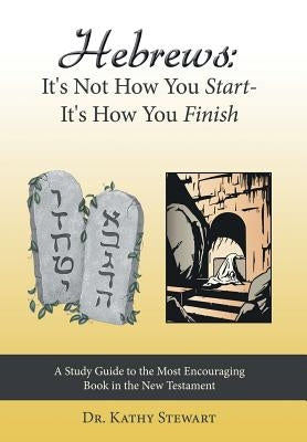 Hebrews: It's Not How You Start--It's How You Finish: A Study Guide to the Most Encouraging Book in the New Testament by Stewart, Kathy