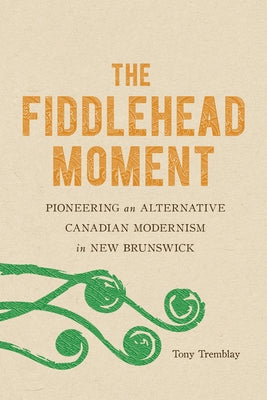Fiddlehead Moment: Pioneering an Alternative Canadian Modernism in New Brunswick by Tremblay, Tony