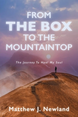 From the Box to the Mountaintop: The Journey to Heal My Soul by Newland, Matthew J.