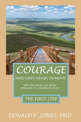Courage Amid Life's Tragic Moments How The Gospel Can Strength To A Desperate Heart The First Step by Jones, Donald E.