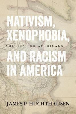 Nativism, Xenophobia, and Racism in America: America for Americans by Huchthausen, James P.