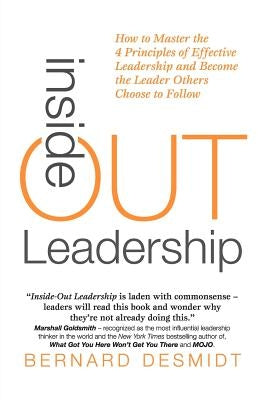 Inside-Out Leadership: How to Master the 4 Principles of Effective Leadership and Become a Leader Others Choose to Follow by Desmidt, Bernard