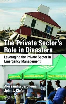 The Private Sector's Role in Disasters: Leveraging the Private Sector in Emergency Management by Jerolleman, Alessandra