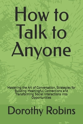 How to Talk to Anyone: Mastering the Art of Conversation, Strategies for Building Meaningful Connections and Transforming Social Interactions by Robins, Dorothy S.