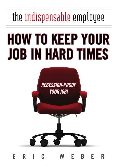 The Indispensable Employee: How to Keep Your Job in Hard Times by Weber, Eric