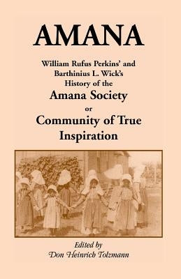 Amana: William Rufus Perkins' and Barthinius L. Wick's History of the Amana Society, or Community of True Inspiration by Perkins, William Robertson