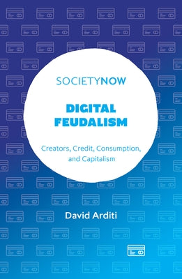 Digital Feudalism: Creators, Credit, Consumption, and Capitalism by Arditi, David