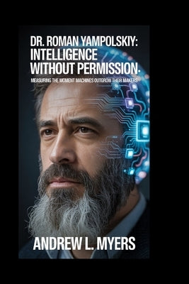 Dr. Roman Yampolskiy: Intelligence Without Permission: Measuring the Moment Machines Outgrow Their Makers by L. Myers, Andrew