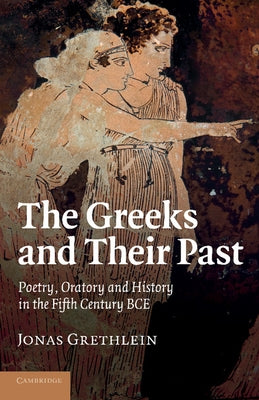 The Greeks and Their Past: Poetry, Oratory and History in the Fifth Century Bce by Grethlein, Jonas