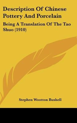 Description Of Chinese Pottery And Porcelain: Being A Translation Of The Tao Shuo (1910) by Bushell, Stephen Wootton