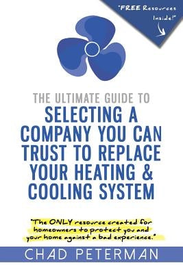 The Ultimate Guide to Selecting a Company You Can Trust to Replace Your Heating and Cooling System: The Only Resource Created for Homeowners to Protec by Peterman, Chad M.