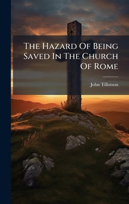 The Hazard Of Being Saved In The Church Of Rome by Tillotson, John
