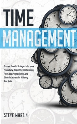 Time Management: Discover Powerful Strategies to Increase Productivity, Master Your Habits, Amplify Focus, Beat Procrastination, and El by Martin, Steve