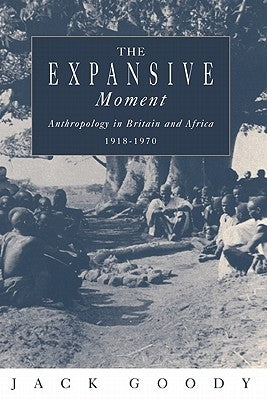 The Expansive Moment: The Rise of Social Anthropology in Britain and Africa 1918 1970 by Goody, Jack
