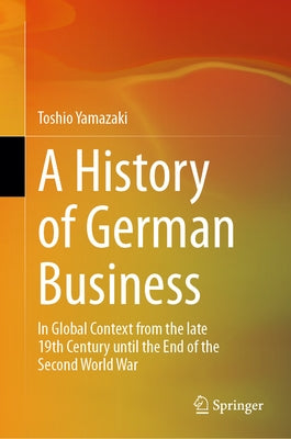 A History of German Business: In Global Context from the Late 19th Century Until the End of the Second World War by Yamazaki, Toshio